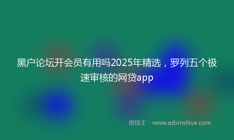 黑户论坛开会员有用吗2025年精选，罗列五个极速审核的网贷app