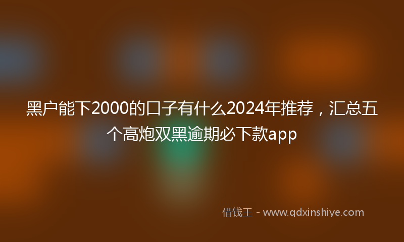 黑户能下2000的口子有什么2024年推荐，汇总五个高炮双黑逾期必下款app