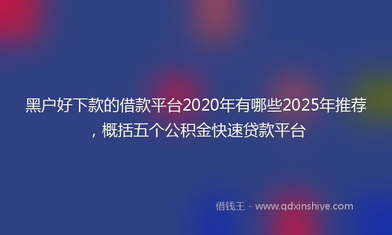 黑户好下款的借款平台2020年有哪些2025年推荐，概括五个公积金快速贷款平台