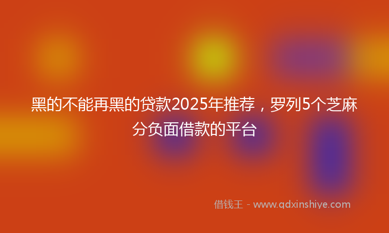 黑的不能再黑的贷款2025年推荐，罗列5个芝麻分负面借款的平台