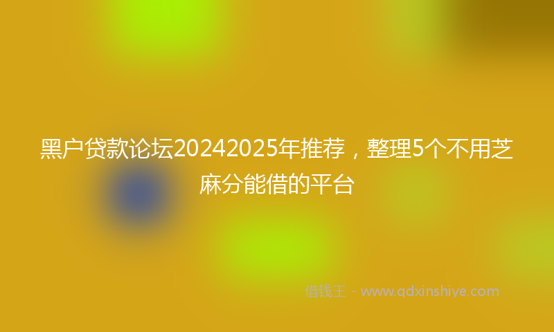 黑户贷款论坛20242025年推荐，整理5个不用芝麻分能借的平台