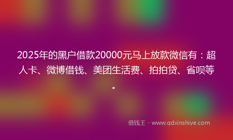 2025年的黑户借款20000元马上放款微信有：超人卡、微博借钱、美团生活费、拍拍贷、省呗等。