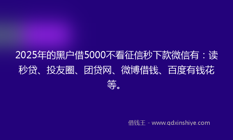 2025年的黑户借5000不看征信秒下款微信有：读秒贷、投友圈、团贷网、微博借钱、百度有钱花等。