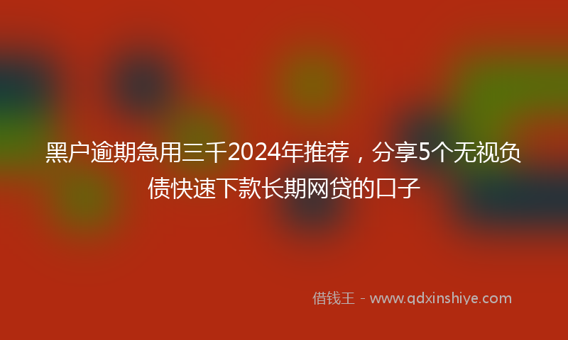 黑户逾期急用三千2024年推荐，分享5个无视负债快速下款长期网贷的口子