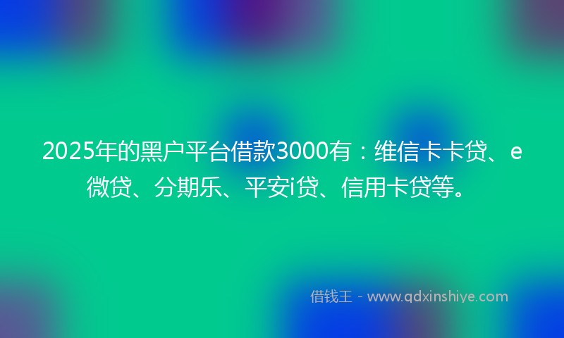 2025年的黑户平台借款3000有：维信卡卡贷、e微贷、分期乐、平安i贷、信用卡贷等。