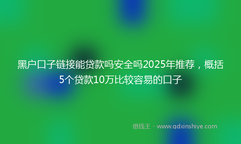黑户口子链接能贷款吗安全吗2025年推荐，概括5个贷款10万比较容易的口子