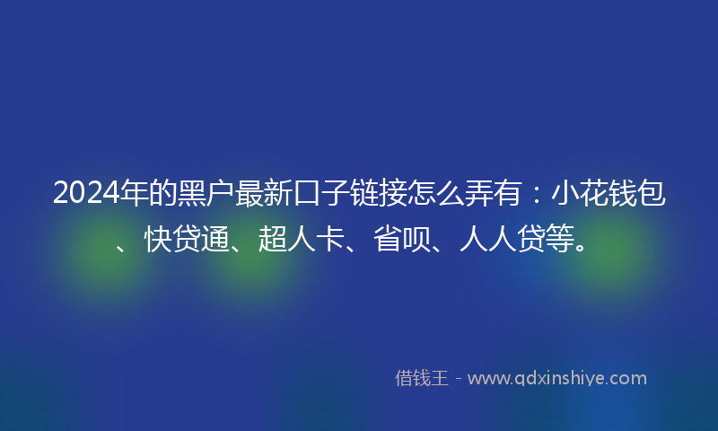 2024年的黑户最新口子链接怎么弄有：小花钱包、快贷通、超人卡、省呗、人人贷等。