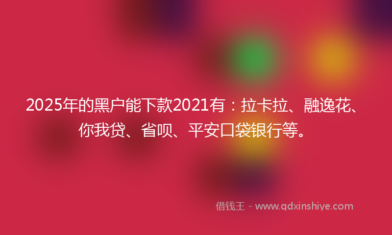 2025年的黑户能下款2021有：拉卡拉、融逸花、你我贷、省呗、平安口袋银行等。