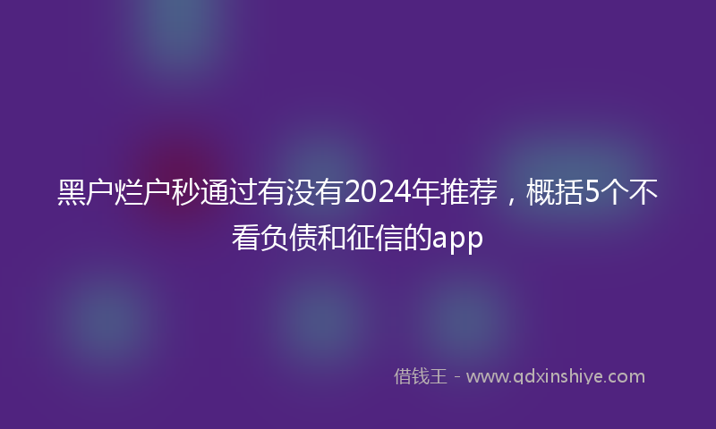 黑户烂户秒通过有没有2024年推荐，概括5个不看负债和征信的app