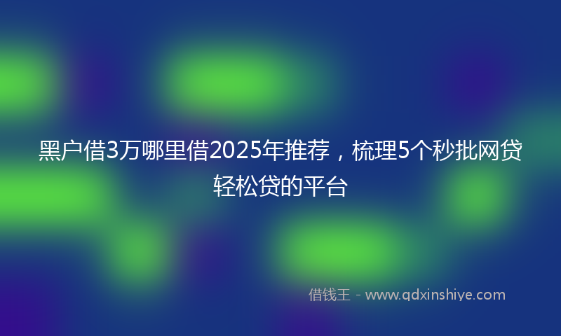 黑户借3万哪里借2025年推荐，梳理5个秒批网贷轻松贷的平台