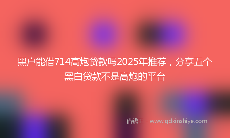 黑户能借714高炮贷款吗2025年推荐，分享五个黑白贷款不是高炮的平台