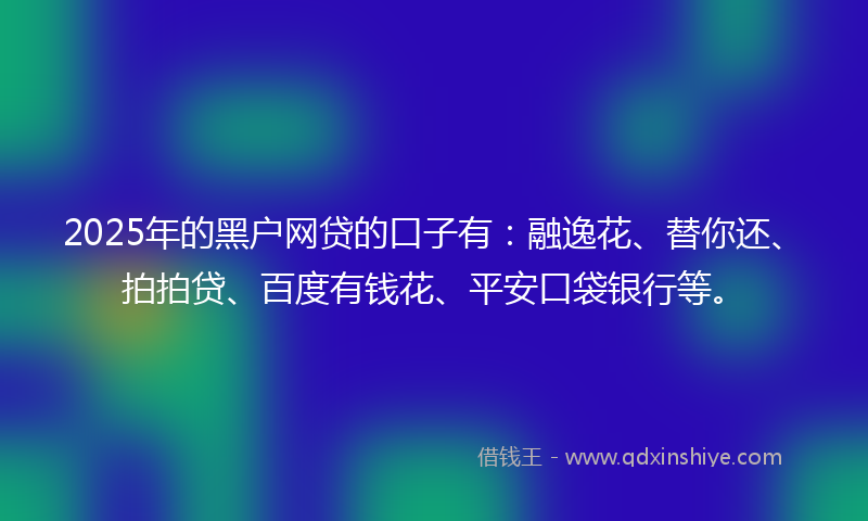 2025年的黑户网贷的口子有：融逸花、替你还、拍拍贷、百度有钱花、平安口袋银行等。