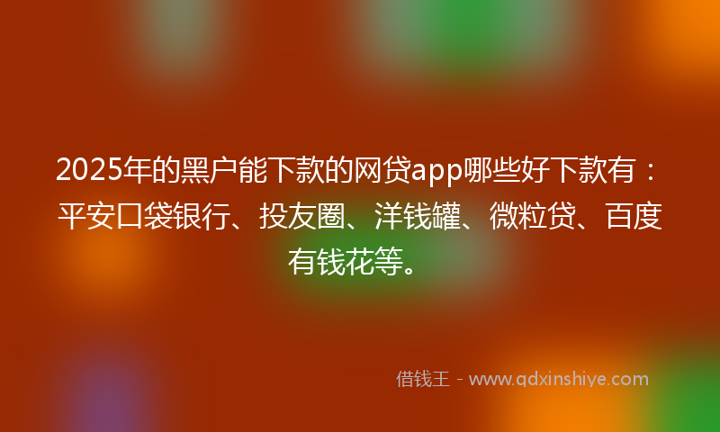 2025年的黑户能下款的网贷app哪些好下款有：平安口袋银行、投友圈、洋钱罐、微粒贷、百度有钱花等。