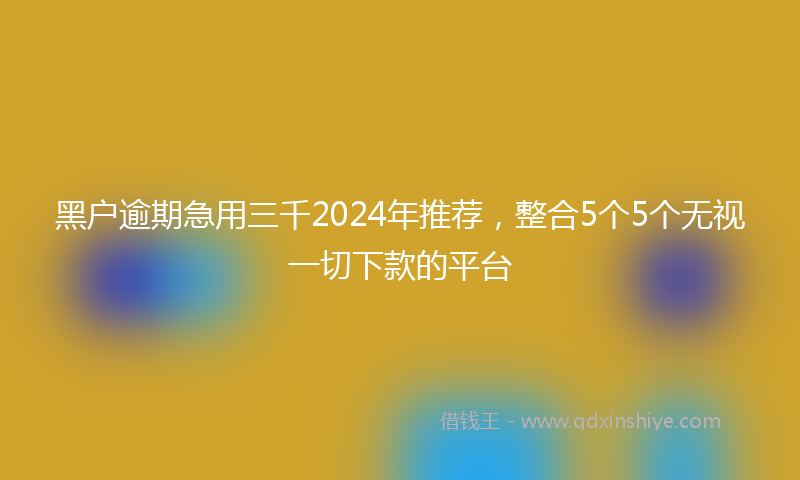 黑户逾期急用三千2024年推荐，整合5个5个无视一切下款的平台
