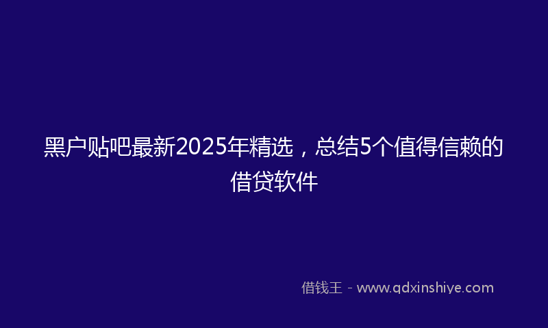 黑户贴吧最新2025年精选，总结5个值得信赖的借贷软件