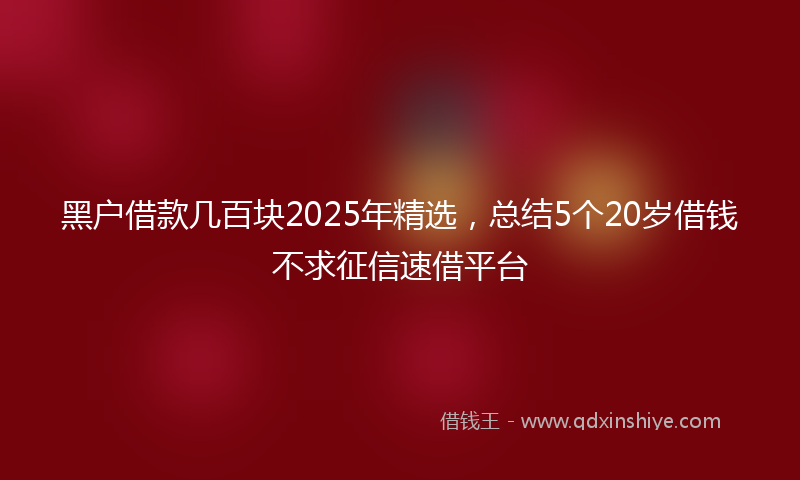 黑户借款几百块2025年精选，总结5个20岁借钱不求征信速借平台