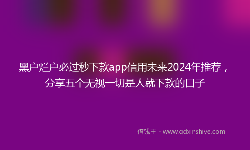 黑户烂户必过秒下款app信用未来2024年推荐，分享五个无视一切是人就下款的口子