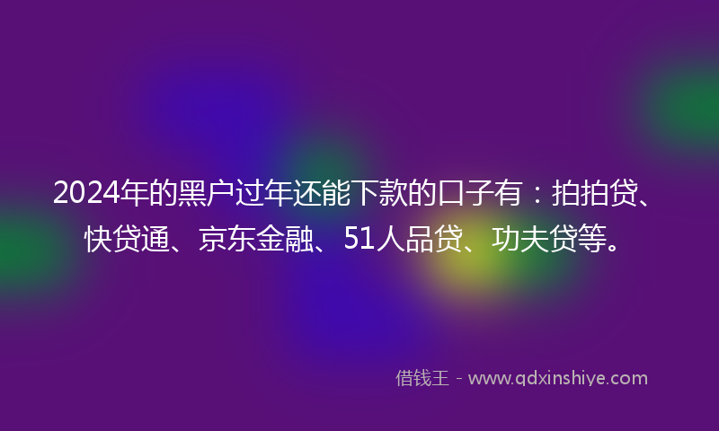 2024年的黑户过年还能下款的口子有：拍拍贷、快贷通、京东金融、51人品贷、功夫贷等。