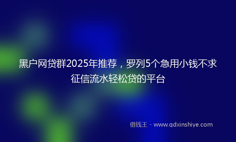 黑户网贷群2025年推荐，罗列5个急用小钱不求征信流水轻松贷的平台