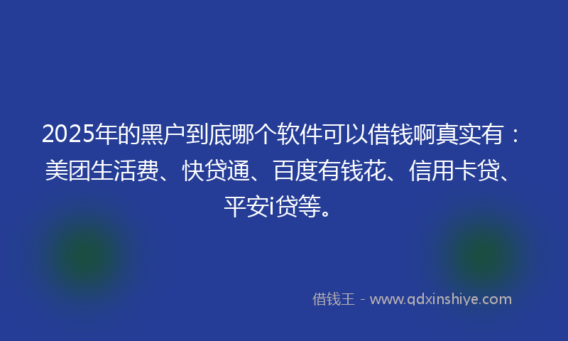 2025年的黑户到底哪个软件可以借钱啊真实有：美团生活费、快贷通、百度有钱花、信用卡贷、平安i贷等。