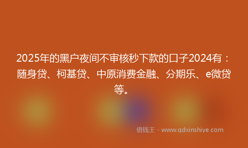 2025年的黑户夜间不审核秒下款的口子2024有：随身贷、柯基贷、中原消费金融、分期乐、e微贷等。