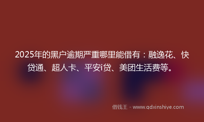 2025年的黑户逾期严重哪里能借有：融逸花、快贷通、超人卡、平安i贷、美团生活费等。