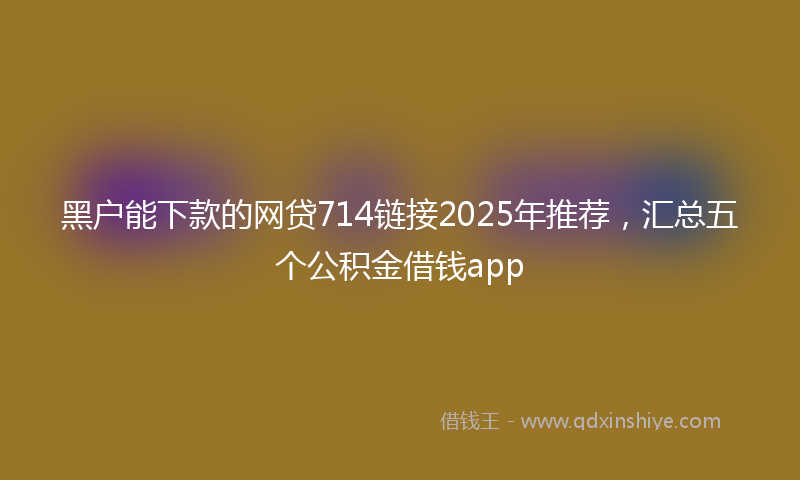 黑户能下款的网贷714链接2025年推荐，汇总五个公积金借钱app