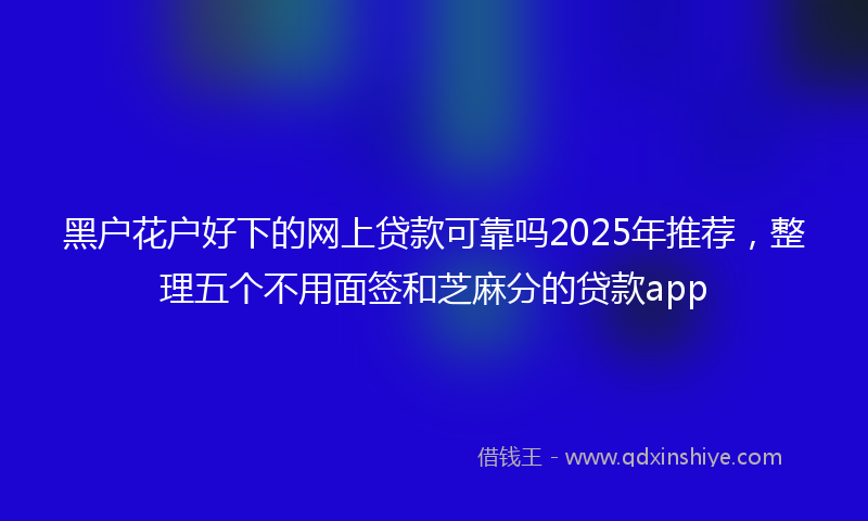 黑户花户好下的网上贷款可靠吗2025年推荐，整理五个不用面签和芝麻分的贷款app