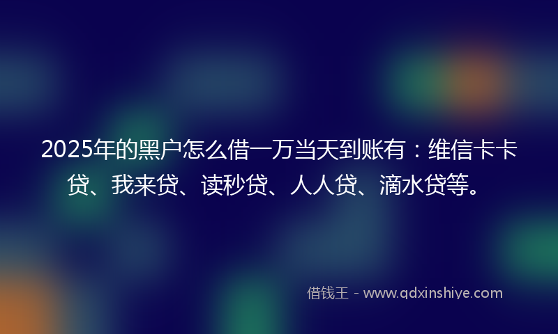 2025年的黑户怎么借一万当天到账有：维信卡卡贷、我来贷、读秒贷、人人贷、滴水贷等。