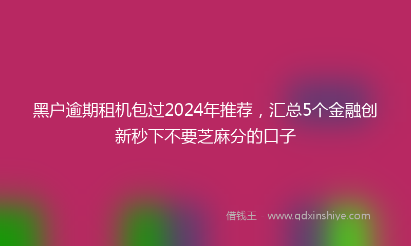 黑户逾期租机包过2024年推荐，汇总5个金融创新秒下不要芝麻分的口子