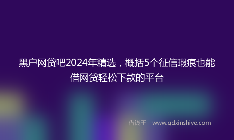 黑户网贷吧2024年精选，概括5个征信瑕疵也能借网贷轻松下款的平台