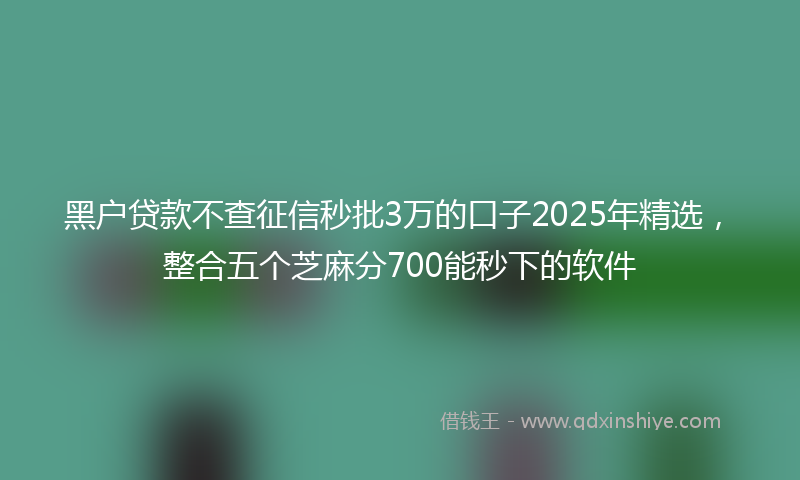 黑户贷款不查征信秒批3万的口子2025年精选，整合五个芝麻分700能秒下的软件