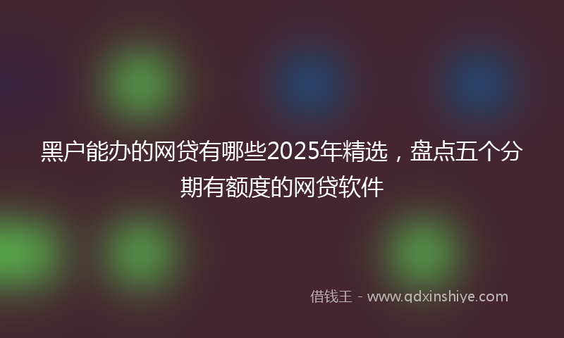 黑户能办的网贷有哪些2025年精选，盘点五个分期有额度的网贷软件