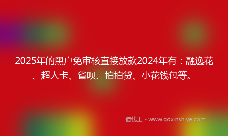 2025年的黑户免审核直接放款2024年有：融逸花、超人卡、省呗、拍拍贷、小花钱包等。