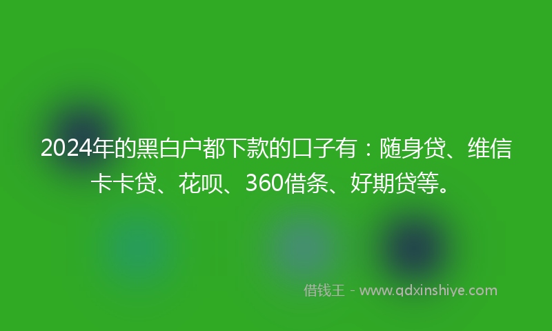 2024年的黑白户都下款的口子有：随身贷、维信卡卡贷、花呗、360借条、好期贷等。