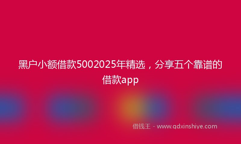 黑户小额借款5002025年精选，分享五个靠谱的借款app