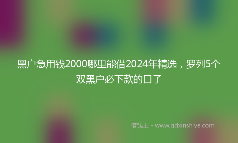 黑户急用钱2000哪里能借2024年精选，罗列5个双黑户必下款的口子