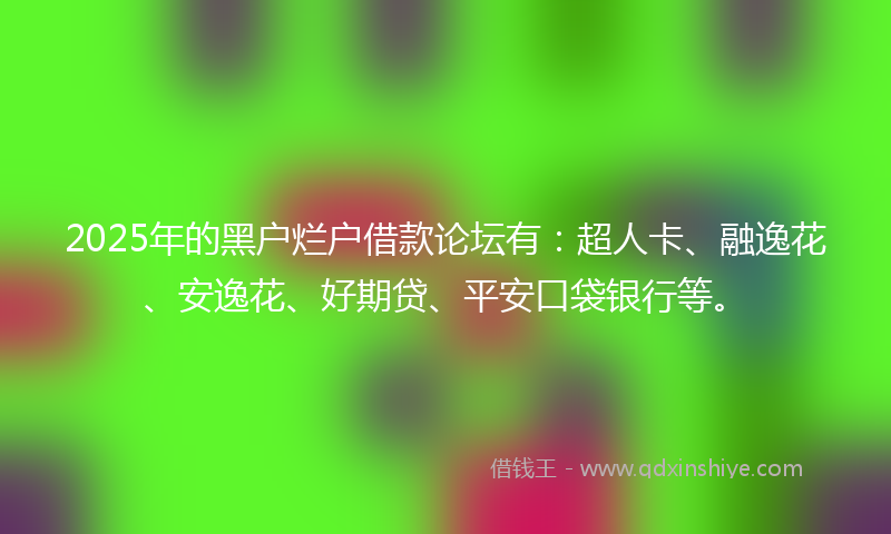 2025年的黑户烂户借款论坛有：超人卡、融逸花、安逸花、好期贷、平安口袋银行等。