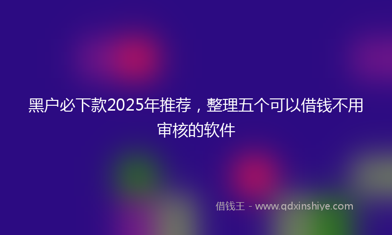 黑户必下款2025年推荐，整理五个可以借钱不用审核的软件