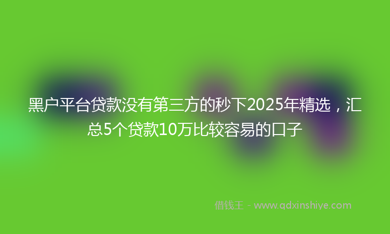 黑户平台贷款没有第三方的秒下2025年精选，汇总5个贷款10万比较容易的口子