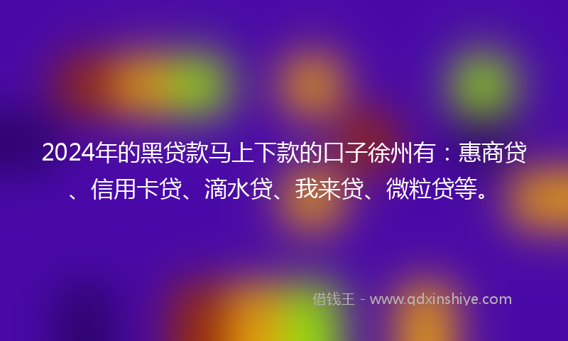 2024年的黑贷款马上下款的口子徐州有：惠商贷、信用卡贷、滴水贷、我来贷、微粒贷等。
