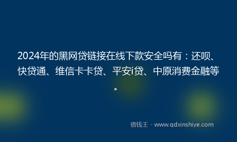 2024年的黑网贷链接在线下款安全吗有：还呗、快贷通、维信卡卡贷、平安i贷、中原消费金融等。