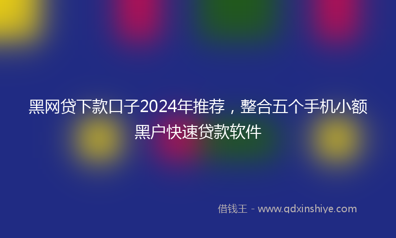 黑网贷下款口子2024年推荐，整合五个手机小额黑户快速贷款软件