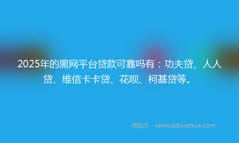 2025年的黑网平台贷款可靠吗有：功夫贷、人人贷、维信卡卡贷、花呗、柯基贷等。