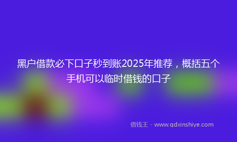 黑户借款必下口子秒到账2025年推荐，概括五个手机可以临时借钱的口子