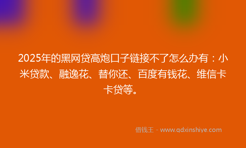 2025年的黑网贷高炮口子链接不了怎么办有：小米贷款、融逸花、替你还、百度有钱花、维信卡卡贷等。