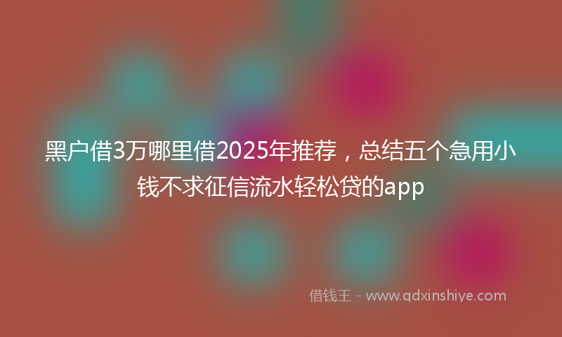 黑户借3万哪里借2025年推荐，总结五个急用小钱不求征信流水轻松贷的app
