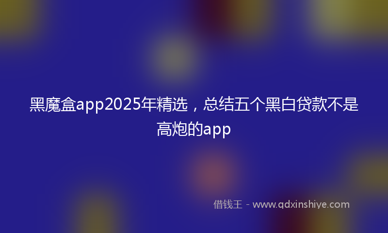 黑魔盒app2025年精选，总结五个黑白贷款不是高炮的app