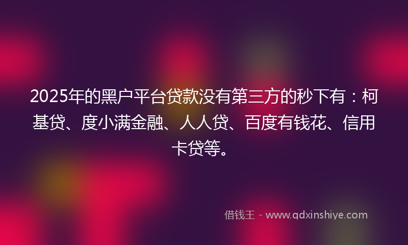 2025年的黑户平台贷款没有第三方的秒下有：柯基贷、度小满金融、人人贷、百度有钱花、信用卡贷等。