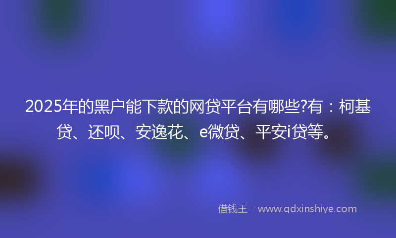 2025年的黑户能下款的网贷平台有哪些?有：柯基贷、还呗、安逸花、e微贷、平安i贷等。